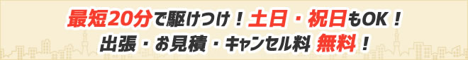 最短20分で駆けつけ！ 土日・祝日もOK！出張・お見積・キャンセル料 無料！