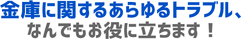 金庫に関するあらゆるトラブル、なんでもお役にたちます！