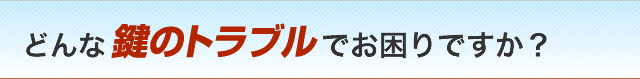 どんな鍵のトラブルでお困りですか？